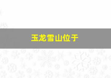 玉龙雪山位于