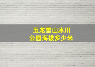 玉龙雪山冰川公园海拔多少米