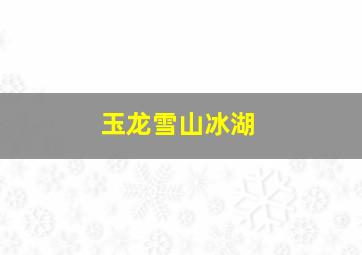 玉龙雪山冰湖