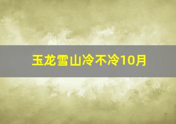 玉龙雪山冷不冷10月