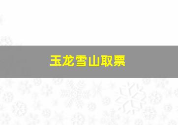 玉龙雪山取票