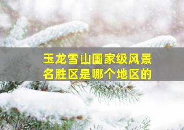 玉龙雪山国家级风景名胜区是哪个地区的