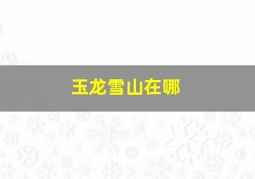 玉龙雪山在哪