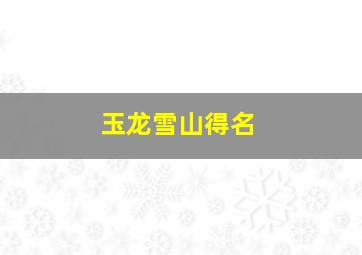 玉龙雪山得名