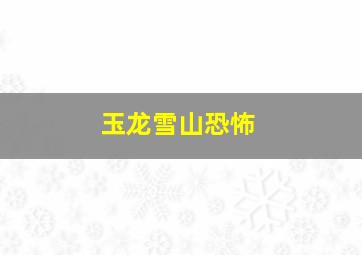 玉龙雪山恐怖