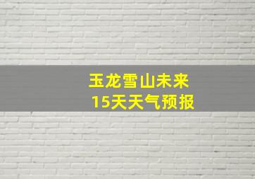 玉龙雪山未来15天天气预报