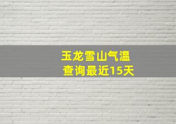 玉龙雪山气温查询最近15天