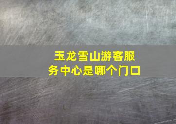 玉龙雪山游客服务中心是哪个门口