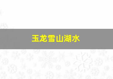 玉龙雪山湖水