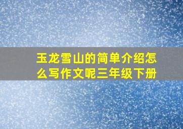 玉龙雪山的简单介绍怎么写作文呢三年级下册