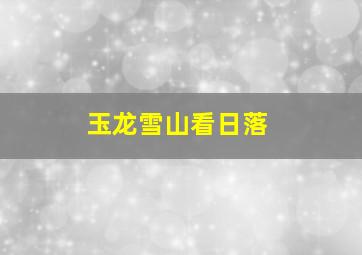 玉龙雪山看日落