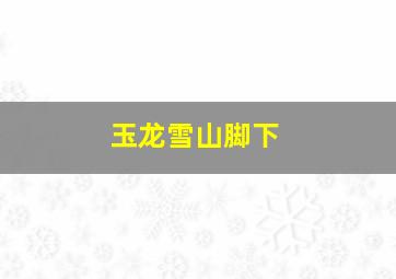 玉龙雪山脚下