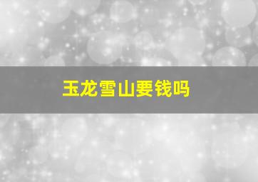 玉龙雪山要钱吗