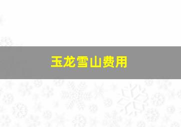 玉龙雪山费用