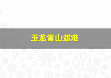 玉龙雪山遇难