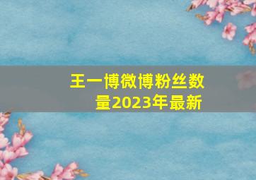 王一博微博粉丝数量2023年最新