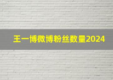 王一博微博粉丝数量2024