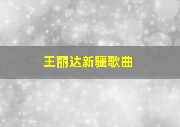 王丽达新疆歌曲