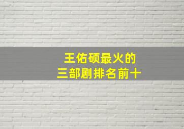 王佑硕最火的三部剧排名前十