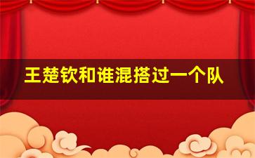 王楚钦和谁混搭过一个队