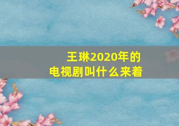 王琳2020年的电视剧叫什么来着