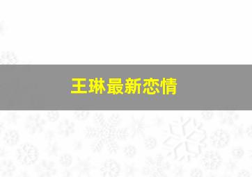 王琳最新恋情