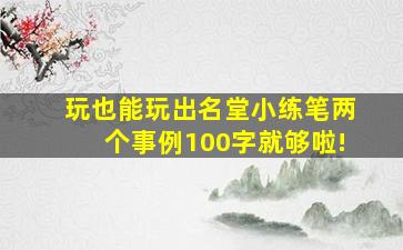 玩也能玩出名堂小练笔两个事例100字就够啦!