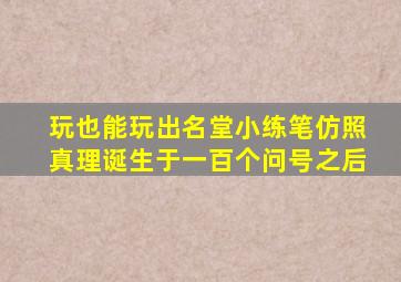 玩也能玩出名堂小练笔仿照真理诞生于一百个问号之后