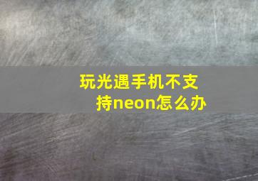 玩光遇手机不支持neon怎么办