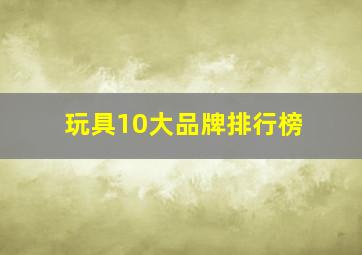 玩具10大品牌排行榜