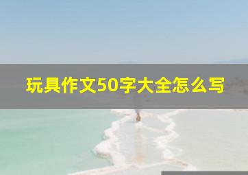 玩具作文50字大全怎么写