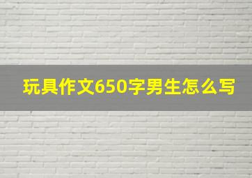 玩具作文650字男生怎么写