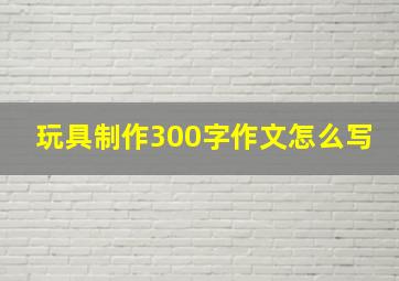 玩具制作300字作文怎么写