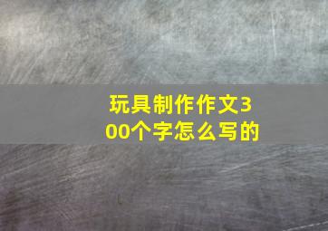 玩具制作作文300个字怎么写的