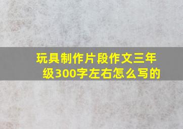 玩具制作片段作文三年级300字左右怎么写的