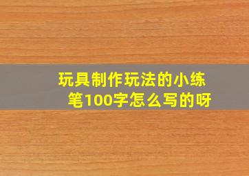 玩具制作玩法的小练笔100字怎么写的呀