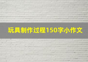 玩具制作过程150字小作文