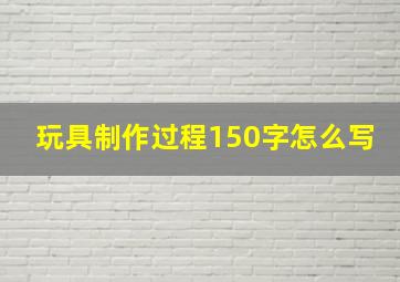 玩具制作过程150字怎么写