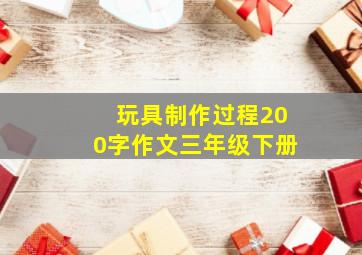 玩具制作过程200字作文三年级下册