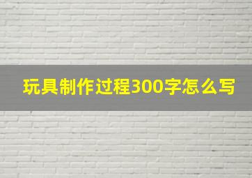 玩具制作过程300字怎么写