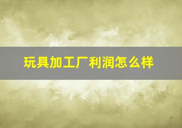 玩具加工厂利润怎么样