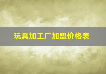 玩具加工厂加盟价格表