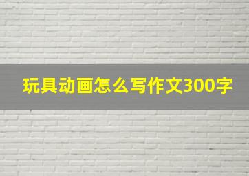 玩具动画怎么写作文300字