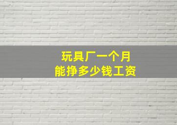 玩具厂一个月能挣多少钱工资