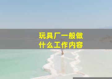 玩具厂一般做什么工作内容