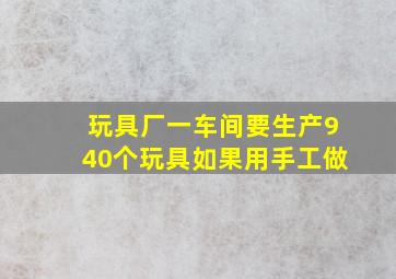 玩具厂一车间要生产940个玩具如果用手工做