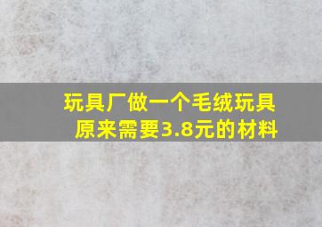 玩具厂做一个毛绒玩具原来需要3.8元的材料