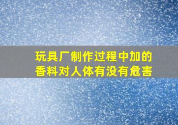 玩具厂制作过程中加的香料对人体有没有危害