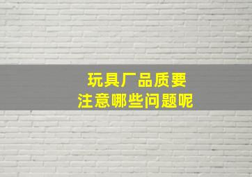 玩具厂品质要注意哪些问题呢