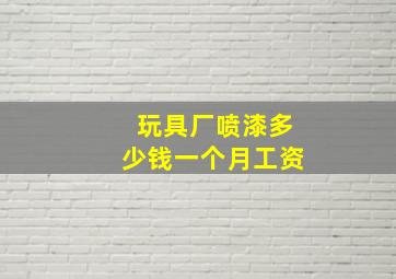 玩具厂喷漆多少钱一个月工资